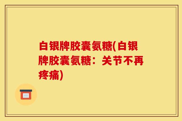白银牌胶囊氨糖(白银牌胶囊氨糖：关节不再)