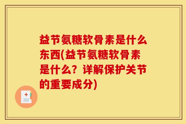 益节氨糖软骨素是什么东西(益节氨糖软骨素是什么?详解保护关节的重要成分) 益节氨糖软骨素是什么东西(益节氨糖软骨素是什么?详解保护关节的重要成分)