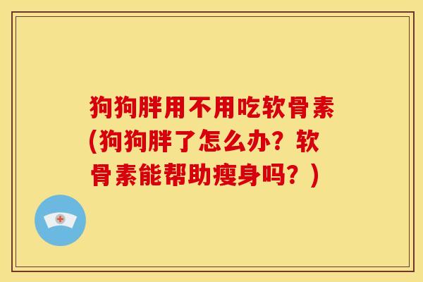 狗狗胖用不用吃软骨素(狗狗胖了怎么办?软骨素能帮助瘦身吗?) 狗狗胖用不用吃软骨素(狗狗胖了怎么办?软骨素能帮助瘦身吗?)