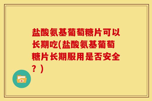 盐酸氨基葡萄糖片可以长期吃(盐酸氨基葡萄糖片长期服用是否安全?) 盐酸氨基葡萄糖片可以长期吃(盐酸氨基葡萄糖片长期服用是否安全?)