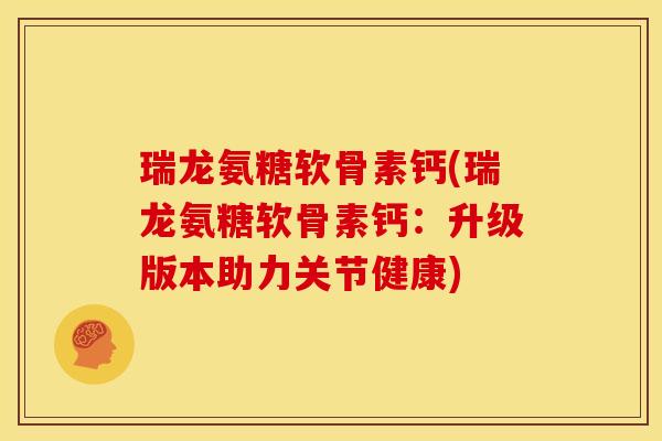 瑞龙氨糖软骨素钙(瑞龙氨糖软骨素钙:升级版本助力关节健康) 瑞龙氨糖软骨素钙(瑞龙氨糖软骨素钙:升级版本助力关节健康)