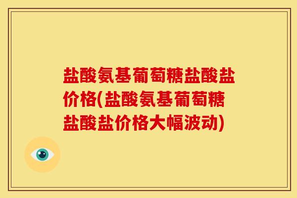 盐酸氨基葡萄糖盐酸盐价格(盐酸氨基葡萄糖盐酸盐价格大幅波动)