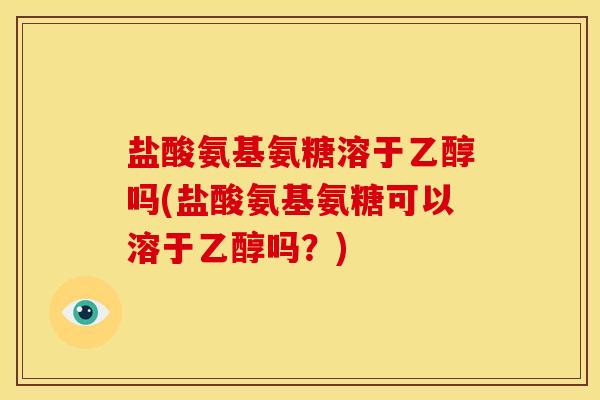 盐酸氨基氨糖溶于乙醇吗(盐酸氨基氨糖可以溶于乙醇吗?) 盐酸氨基氨糖溶于乙醇吗(盐酸氨基氨糖可以溶于乙醇吗?)