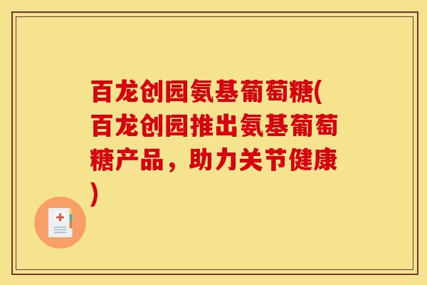 百龙创园氨基葡萄糖(百龙创园推出氨基葡萄糖产品,助力关节健康) 百龙创园氨基葡萄糖(百龙创园推出氨基葡萄糖产品,助力关节健康)