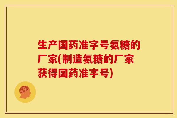 生产国药准字号氨糖的厂家(制造氨糖的厂家获得国药准字号) 生产国药准字号氨糖的厂家(制造氨糖的厂家获得国药准字号)