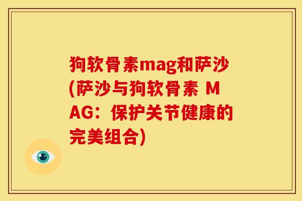 狗软骨素mag和萨沙(萨沙与狗软骨素 MAG：保护关节健康的完美组合)