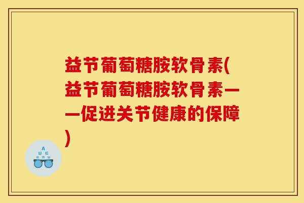 益节葡萄糖胺软骨素(益节葡萄糖胺软骨素——促进关节健康的保障)