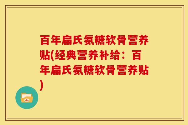 百年扁氏氨糖软骨营养贴(经典营养补给:百年扁氏氨糖软骨营养贴) 百年扁氏氨糖软骨营养贴(经典营养补给:百年扁氏氨糖软骨营养贴)
