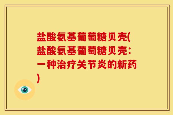 盐酸氨基葡萄糖贝壳(盐酸氨基葡萄糖贝壳:一种的新药) 盐酸氨基葡萄糖贝壳(盐酸氨基葡萄糖贝壳:一种的新药)