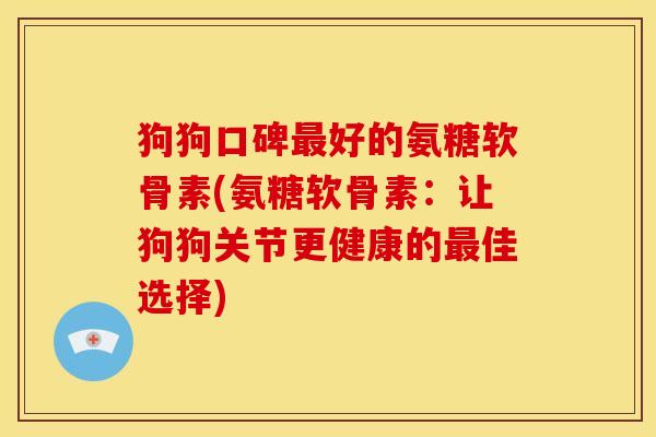 狗狗口碑好的氨糖软骨素(氨糖软骨素:让狗狗关节更健康的佳选择) 狗狗口碑好的氨糖软骨素(氨糖软骨素:让狗狗关节更健康的佳选择)