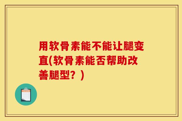 用软骨素能不能让腿变直(软骨素能否帮助改善腿型?) 用软骨素能不能让腿变直(软骨素能否帮助改善腿型?)