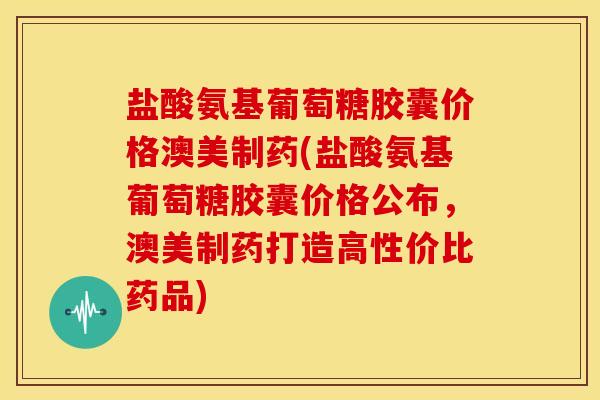 盐酸氨基葡萄糖胶囊价格澳美制药(盐酸氨基葡萄糖胶囊价格公布，澳美制药打造高性价比药品)