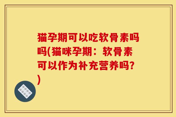 猫孕期可以吃软骨素吗吗(猫咪孕期:软骨素可以作为补充营养吗?) 猫孕期可以吃软骨素吗吗(猫咪孕期:软骨素可以作为补充营养吗?)