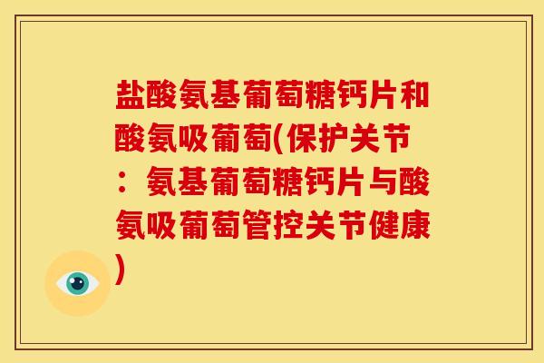 盐酸氨基葡萄糖钙片和酸氨吸葡萄(保护关节：氨基葡萄糖钙片与酸氨吸葡萄管控关节健康)