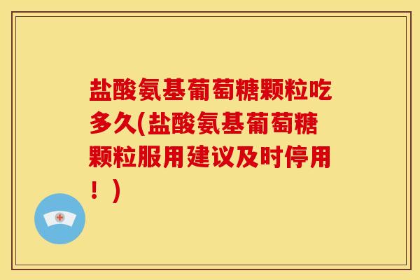盐酸氨基葡萄糖颗粒吃多久(盐酸氨基葡萄糖颗粒服用建议及时停用!) 盐酸氨基葡萄糖颗粒吃多久(盐酸氨基葡萄糖颗粒服用建议及时停用!)