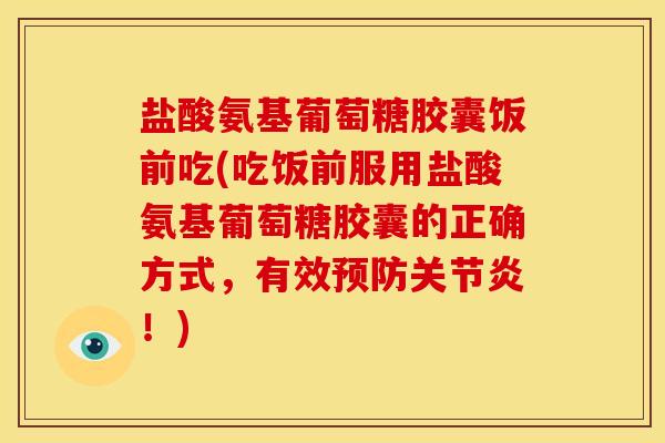 盐酸氨基葡萄糖胶囊饭前吃(吃饭前服用盐酸氨基葡萄糖胶囊的正确方式,有效!) 盐酸氨基葡萄糖胶囊饭前吃(吃饭前服用盐酸氨基葡萄糖胶囊的正确方式,有效!)