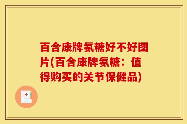 百合康牌氨糖好不好图片(百合康牌氨糖:值得购买的关节保健品) 百合康牌氨糖好不好图片(百合康牌氨糖:值得购买的关节保健品)
