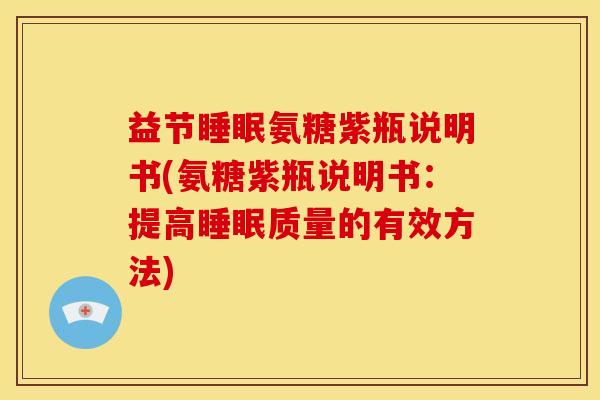 益节氨糖紫瓶说明书(氨糖紫瓶说明书：提高质量的有效方法)