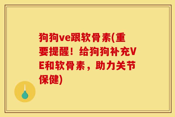 狗狗ve跟软骨素(重要提醒!给狗狗补充VE和软骨素,助力关节保健) 狗狗ve跟软骨素(重要提醒!给狗狗补充VE和软骨素,助力关节保健)