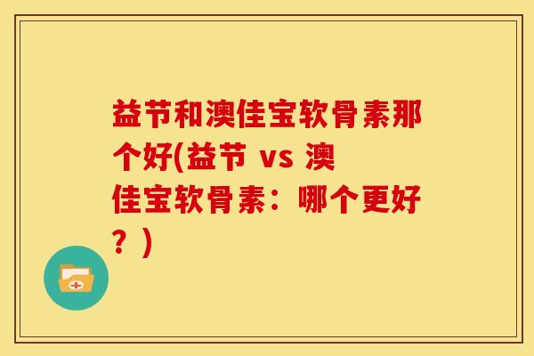 益节和澳佳宝软骨素那个好(益节 vs 澳佳宝软骨素:哪个更好?) 益节和澳佳宝软骨素那个好(益节 vs 澳佳宝软骨素:哪个更好?)