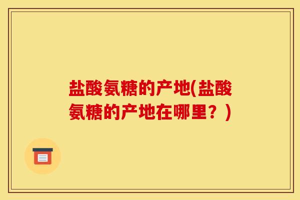 盐酸氨糖的产地(盐酸氨糖的产地在哪里?) 盐酸氨糖的产地(盐酸氨糖的产地在哪里?)