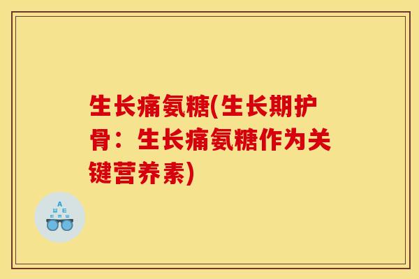生长痛氨糖(生长期护骨:生长痛氨糖作为关键营养素) 生长痛氨糖(生长期护骨:生长痛氨糖作为关键营养素)