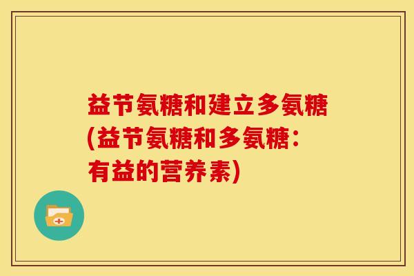 益节氨糖和建立多氨糖(益节氨糖和多氨糖:有益的营养素) 益节氨糖和建立多氨糖(益节氨糖和多氨糖:有益的营养素)