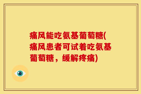 能吃氨基葡萄糖(患者可试着吃氨基葡萄糖,缓解) 能吃氨基葡萄糖(患者可试着吃氨基葡萄糖,缓解)