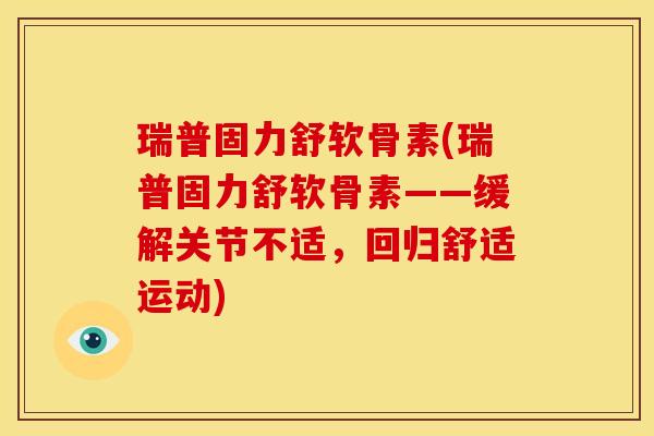 瑞普固力舒软骨素(瑞普固力舒软骨素——缓解关节不适,回归舒适运动) 瑞普固力舒软骨素(瑞普固力舒软骨素——缓解关节不适,回归舒适运动)