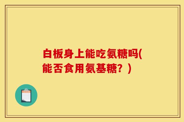 白板身上能吃氨糖吗(能否食用氨基糖？)