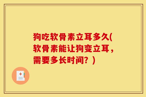 狗吃软骨素立耳多久(软骨素能让狗变立耳,需要多长时间?) 狗吃软骨素立耳多久(软骨素能让狗变立耳,需要多长时间?)