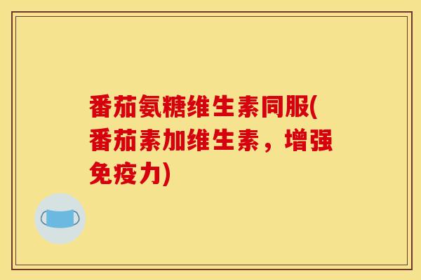 番茄氨糖维生素同服(番茄素加维生素,增强) 番茄氨糖维生素同服(番茄素加维生素,增强)
