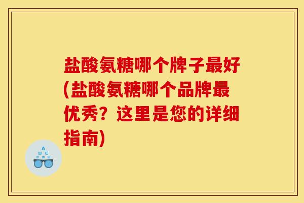 盐酸氨糖哪个牌子好(盐酸氨糖哪个品牌优秀？这里是您的详细指南)