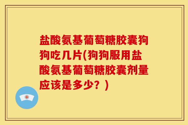 盐酸氨基葡萄糖胶囊狗狗吃几片(狗狗服用盐酸氨基葡萄糖胶囊剂量应该是多少？)
