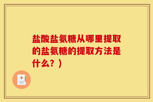 盐酸盐氨糖从哪里提取的盐氨糖的提取方法是什么?) 盐酸盐氨糖从哪里提取的盐氨糖的提取方法是什么?)