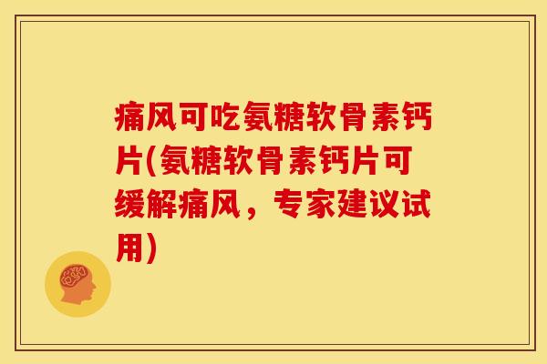可吃氨糖软骨素钙片(氨糖软骨素钙片可缓解，专家建议试用)