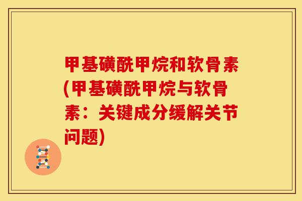 甲基磺酰甲烷和软骨素(甲基磺酰甲烷与软骨素:关键成分缓解关节问题) 甲基磺酰甲烷和软骨素(甲基磺酰甲烷与软骨素:关键成分缓解关节问题)