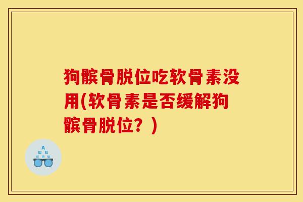 狗髌骨脱位吃软骨素没用(软骨素是否缓解狗髌骨脱位?) 狗髌骨脱位吃软骨素没用(软骨素是否缓解狗髌骨脱位?)