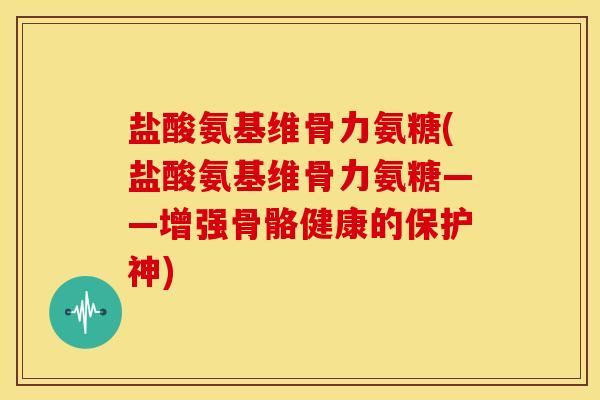 盐酸氨基维骨力氨糖(盐酸氨基维骨力氨糖——增强骨骼健康的保护神) 盐酸氨基维骨力氨糖(盐酸氨基维骨力氨糖——增强骨骼健康的保护神)