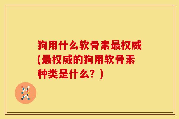 狗用什么软骨素权威(权威的狗用软骨素种类是什么?) 狗用什么软骨素权威(权威的狗用软骨素种类是什么?)