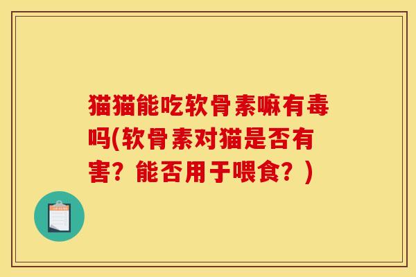 猫猫能吃软骨素嘛有毒吗(软骨素对猫是否有害?能否用于喂食?) 猫猫能吃软骨素嘛有毒吗(软骨素对猫是否有害?能否用于喂食?)