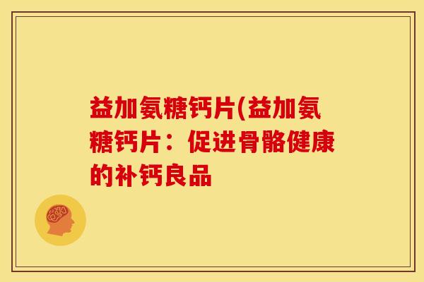 益加氨糖钙片(益加氨糖钙片:促进骨骼健康的补钙良品 益加氨糖钙片(益加氨糖钙片:促进骨骼健康的补钙良品