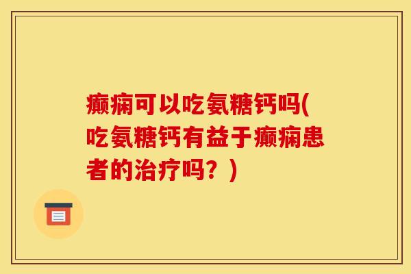 癫痫可以吃氨糖钙吗(吃氨糖钙有益于癫痫患者的吗?) 癫痫可以吃氨糖钙吗(吃氨糖钙有益于癫痫患者的吗?)