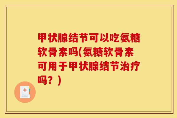 结节可以吃氨糖软骨素吗(氨糖软骨素可用于结节吗?) 结节可以吃氨糖软骨素吗(氨糖软骨素可用于结节吗?)