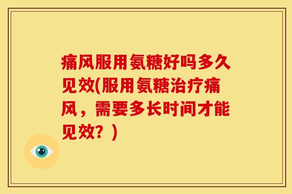 服用氨糖好吗多久见效(服用氨糖,需要多长时间才能见效?) 服用氨糖好吗多久见效(服用氨糖,需要多长时间才能见效?)
