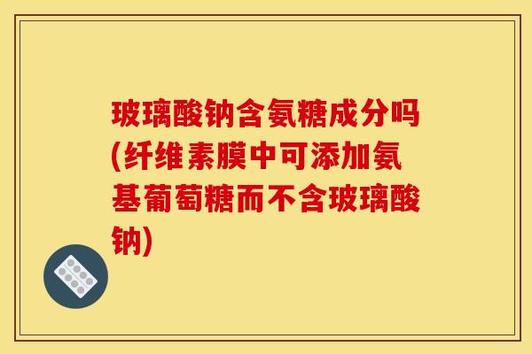 玻璃酸钠含氨糖成分吗(纤维素膜中可添加氨基葡萄糖而不含玻璃酸钠)