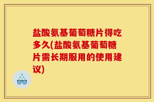 盐酸氨基葡萄糖片得吃多久(盐酸氨基葡萄糖片需长期服用的使用建议)