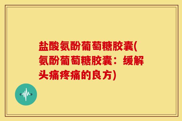 盐酸氨酚葡萄糖胶囊(氨酚葡萄糖胶囊：缓解头痛的良方)