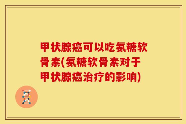 可以吃氨糖软骨素(氨糖软骨素对于的影响) 可以吃氨糖软骨素(氨糖软骨素对于的影响)