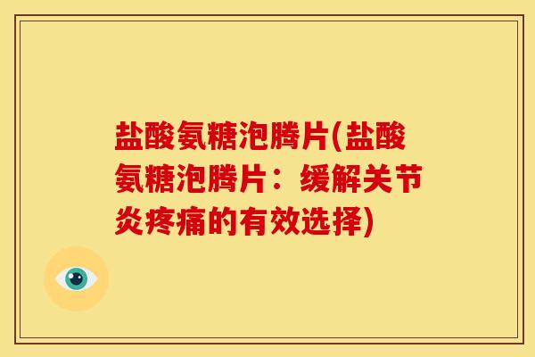 盐酸氨糖泡腾片(盐酸氨糖泡腾片:缓解的有效选择) 盐酸氨糖泡腾片(盐酸氨糖泡腾片:缓解的有效选择)